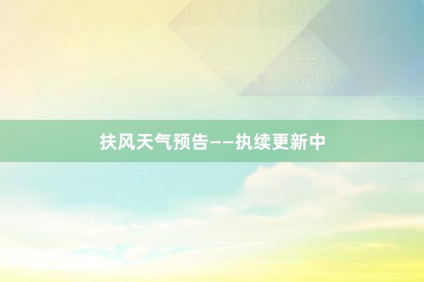 扶风天气预告——执续更新中