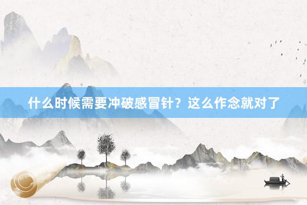 什么时候需要冲破感冒针？这么作念就对了