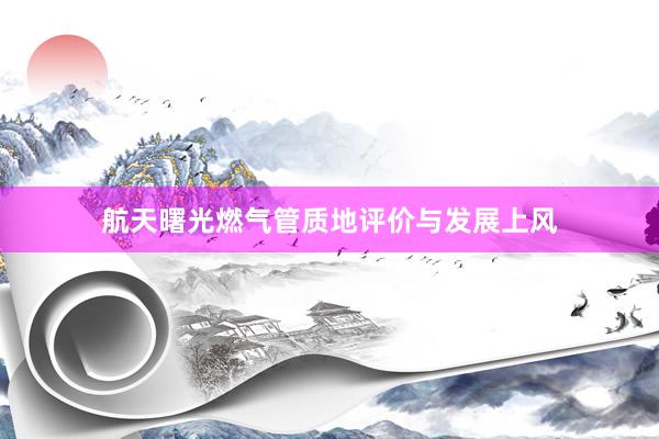 航天曙光燃气管质地评价与发展上风
