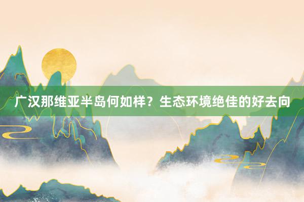 广汉那维亚半岛何如样？生态环境绝佳的好去向
