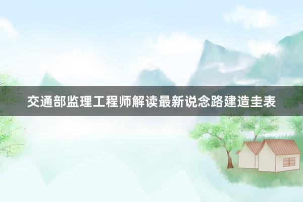 交通部监理工程师解读最新说念路建造圭表