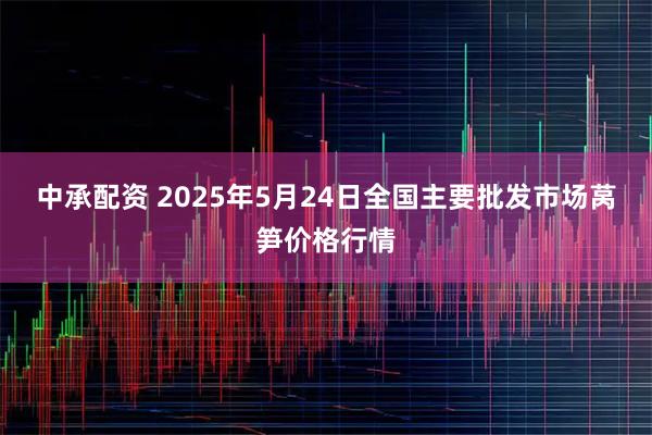 中承配资 2025年5月24日全国主要批发市场莴笋价格行情