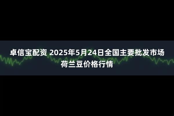 卓信宝配资 2025年5月24日全国主要批发市场荷兰豆价格行情
