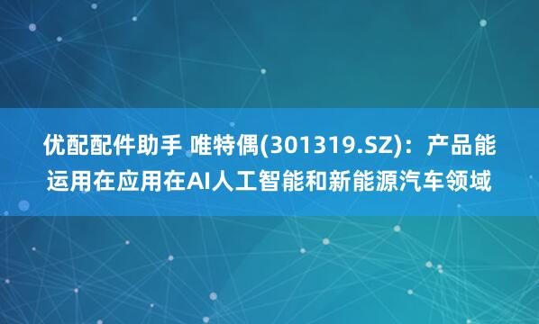 优配配件助手 唯特偶(301319.SZ)：产品能运用在应用在AI人工智能和新能源汽车领域