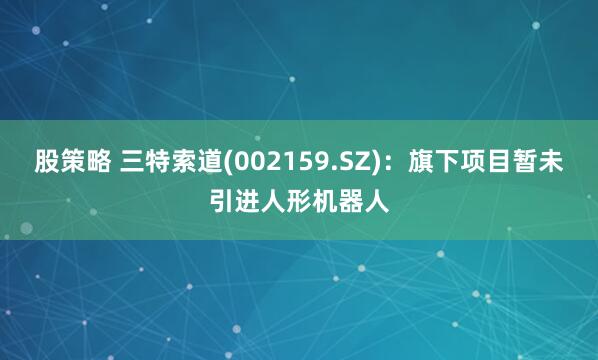 股策略 三特索道(002159.SZ)：旗下项目暂未引进人形机器人