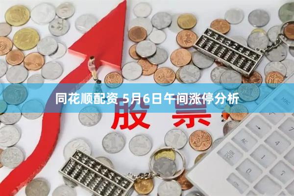 同花顺配资 5月6日午间涨停分析