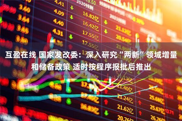 互盈在线 国家发改委：深入研究“两新”领域增量和储备政策 适时按程序报批后推出