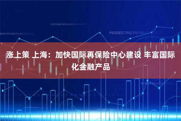 涨上策 上海：加快国际再保险中心建设 丰富国际化金融产品