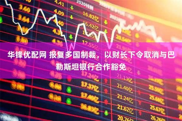 华锋优配网 报复多国制裁，以财长下令取消与巴勒斯坦银行合作豁免