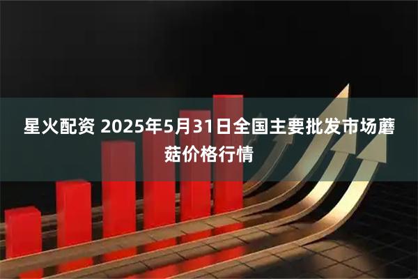 星火配资 2025年5月31日全国主要批发市场蘑菇价格行情