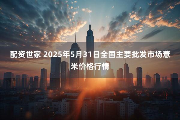 配资世家 2025年5月31日全国主要批发市场薏米价格行情
