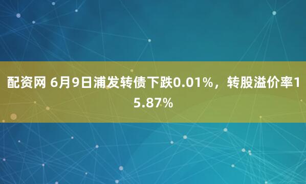 配资网 6月9日浦发转债下跌0.01%,转股溢价率15.87%
