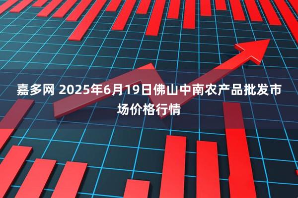 嘉多网 2025年6月19日佛山中南农产品批发市场价格行情