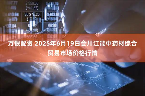 万银配资 2025年6月19日会川江能中药材综合贸易市场价格行情
