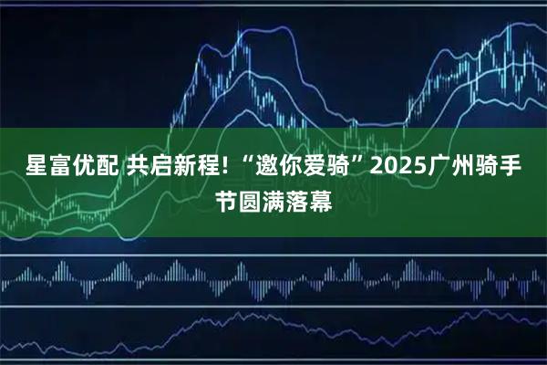 星富优配 共启新程! “邀你爱骑”2025广州骑手节圆满落幕