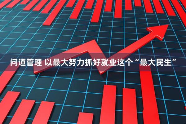 问道管理 以最大努力抓好就业这个“最大民生”