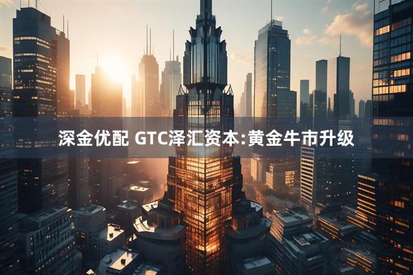 深金优配 GTC泽汇资本:黄金牛市升级