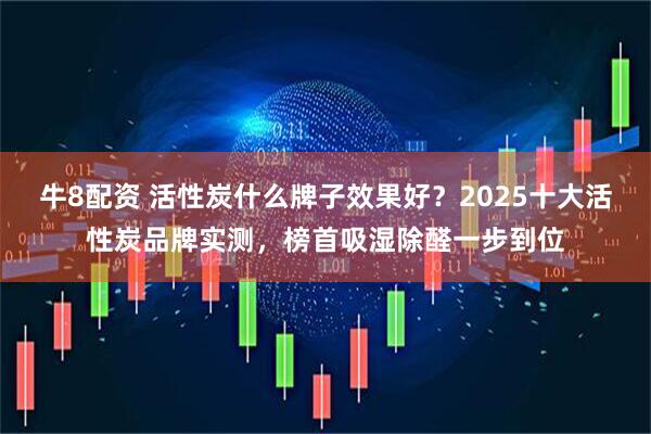 牛8配资 活性炭什么牌子效果好？2025十大活性炭品牌实测，榜首吸湿除醛一步到位
