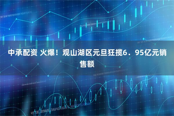 中承配资 火爆！观山湖区元旦狂揽6．95亿元销售额