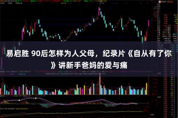 易启胜 90后怎样为人父母，纪录片《自从有了你》讲新手爸妈的爱与痛