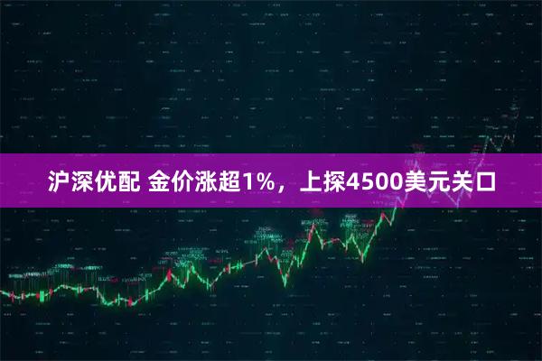 沪深优配 金价涨超1%，上探4500美元关口
