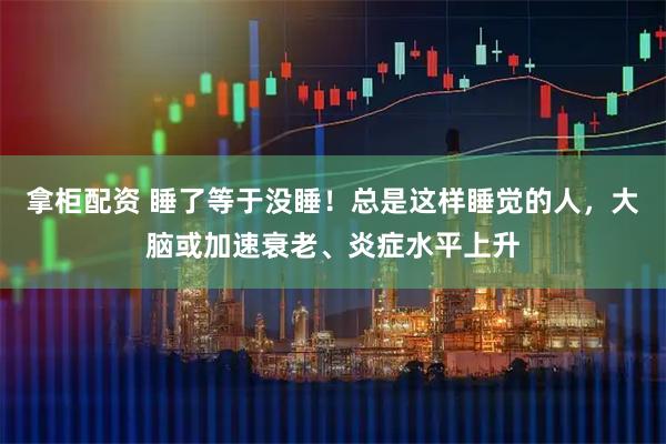 拿柜配资 睡了等于没睡！总是这样睡觉的人，大脑或加速衰老、炎症水平上升