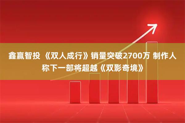 鑫赢智投 《双人成行》销量突破2700万 制作人称下一部将超越《双影奇境》
