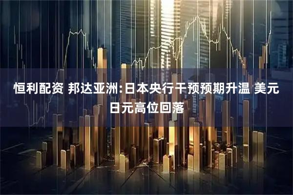 恒利配资 邦达亚洲:日本央行干预预期升温 美元日元高位回落