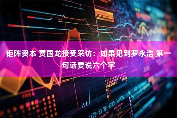 钜阵资本 贾国龙接受采访：如果见到罗永浩 第一句话要说六个字