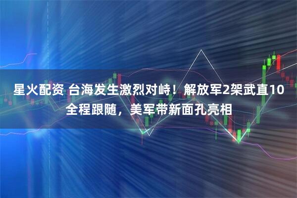 星火配资 台海发生激烈对峙！解放军2架武直10全程跟随，美军带新面孔亮相