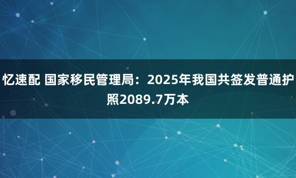 忆速配 国家移民管理局：2025年我国共签发普通护照2089.7万本