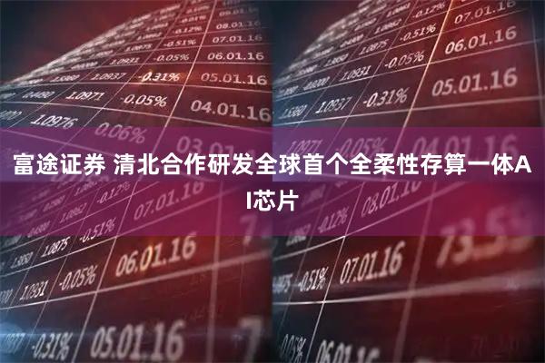 富途证券 清北合作研发全球首个全柔性存算一体AI芯片