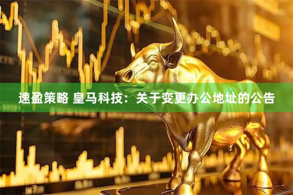 速盈策略 皇马科技：关于变更办公地址的公告