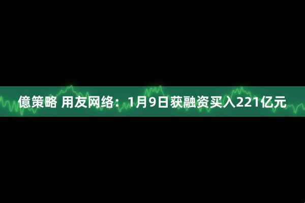 億策略 用友网络：1月9日获融资买入221亿元