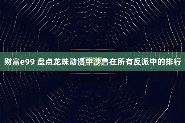 财富e99 盘点龙珠动漫中沙鲁在所有反派中的排行