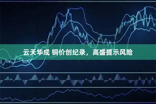 云天华成 铜价创纪录，高盛提示风险