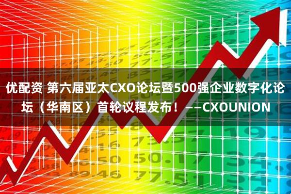 优配资 第六届亚太CXO论坛暨500强企业数字化论坛（华南区）首轮议程发布！——CXOUNION