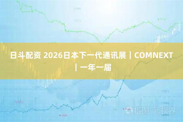 日斗配资 2026日本下一代通讯展｜COMNEXT｜一年一届