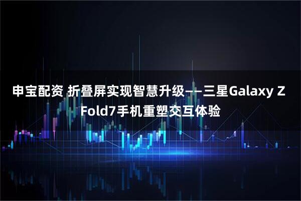 申宝配资 折叠屏实现智慧升级——三星Galaxy Z Fold7手机重塑交互体验