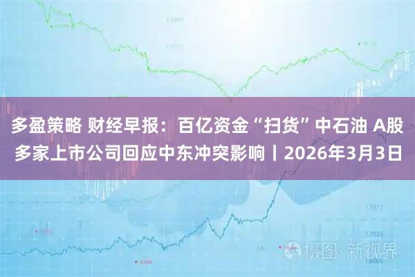 多盈策略 财经早报：百亿资金“扫货”中石油 A股多家上市公司回应中东冲突影响丨2026年3月3日