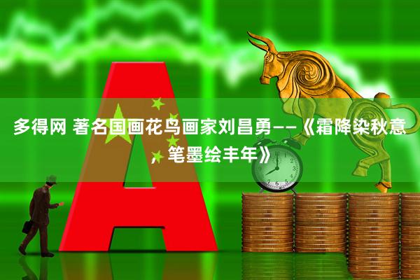 多得网 著名国画花鸟画家刘昌勇——《霜降染秋意，笔墨绘丰年》