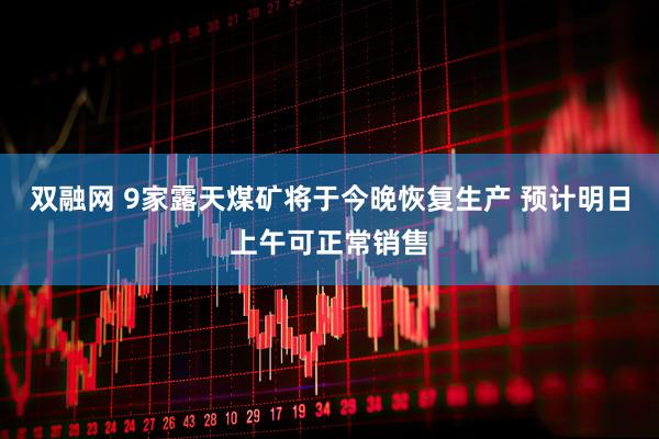 双融网 9家露天煤矿将于今晚恢复生产 预计明日上午可正常销售