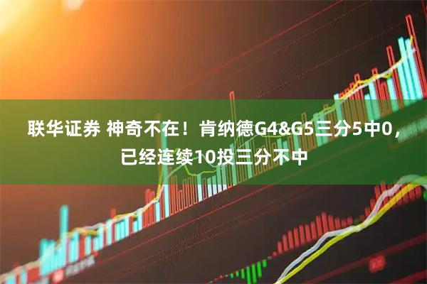联华证券 神奇不在！肯纳德G4&G5三分5中0，已经连续10投三分不中