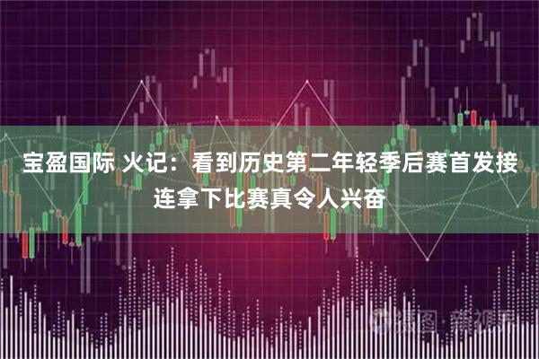宝盈国际 火记：看到历史第二年轻季后赛首发接连拿下比赛真令人兴奋