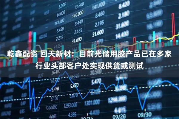 乾鑫配资 回天新材：目前光储用胶产品已在多家行业头部客户处实现供货或测试