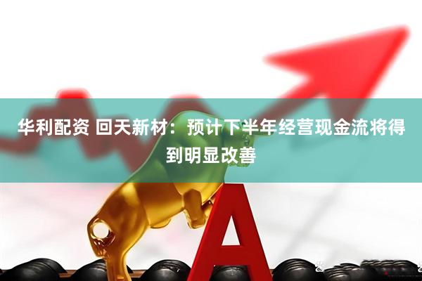 华利配资 回天新材：预计下半年经营现金流将得到明显改善